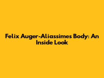 Felix Auger-Aliassime's Body: An Inside Look