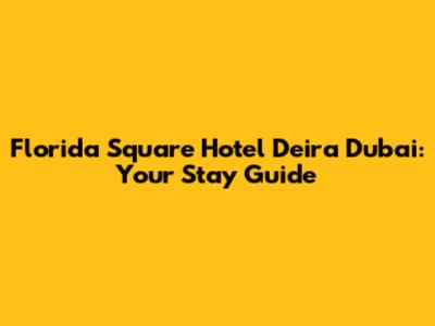 Florida Square Hotel Deira Dubai: Your Stay Guide