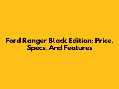 Ford Ranger Black Edition: Price, Specs, And Features