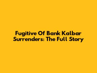 Fugitive Of Bank Kalbar Surrenders: The Full Story