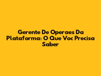 Gerente De Operaes Da Plataforma: O Que Voc Precisa Saber