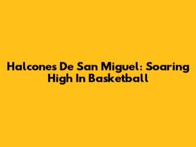 Halcones De San Miguel: Soaring High In Basketball