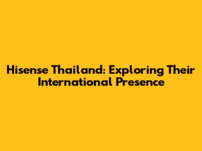 Hisense Thailand: Exploring Their International Presence