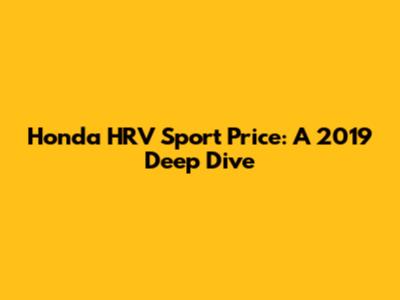 Honda HRV Sport Price: A 2019 Deep Dive