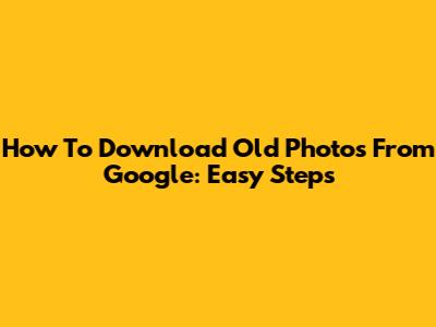 How To Download Old Photos From Google: Easy Steps