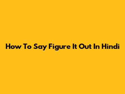 How To Say "Figure It Out" In Hindi