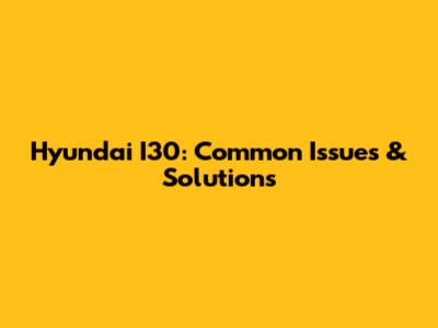Hyundai I30: Common Issues & Solutions