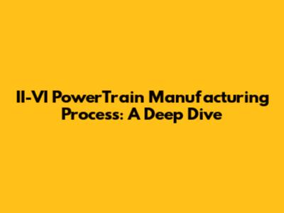 II-VI PowerTrain Manufacturing Process: A Deep Dive