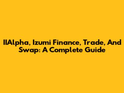IIAlpha, Izumi Finance, Trade, And Swap: A Complete Guide