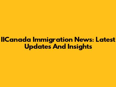 IICanada Immigration News: Latest Updates And Insights