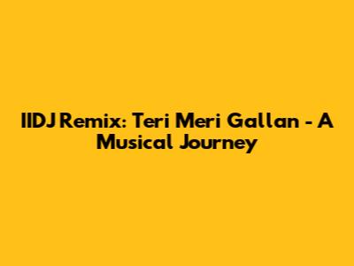 IIDJ Remix: Teri Meri Gallan - A Musical Journey