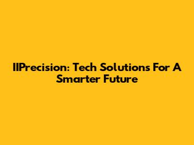 IIPrecision: Tech Solutions For A Smarter Future