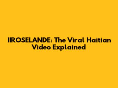 IIROSELANDE: The Viral Haitian Video Explained