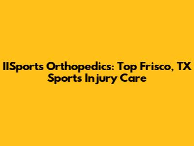 IISports Orthopedics: Top Frisco, TX Sports Injury Care