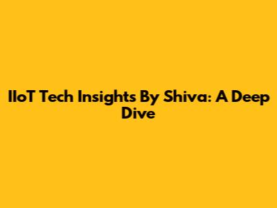 IIoT Tech Insights By Shiva: A Deep Dive