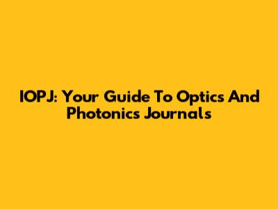 IOPJ: Your Guide To Optics And Photonics Journals
