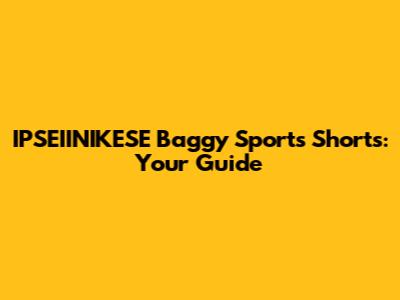 IPSEIINIKESE Baggy Sports Shorts: Your Guide