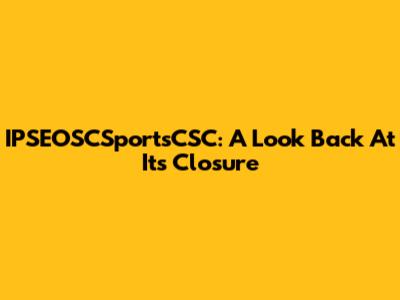 IPSEOSCSportsCSC: A Look Back At Its Closure