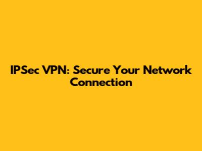IPSec VPN: Secure Your Network Connection