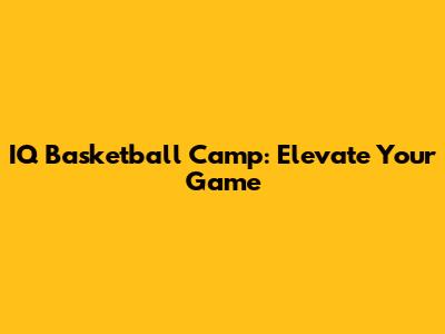 IQ Basketball Camp: Elevate Your Game