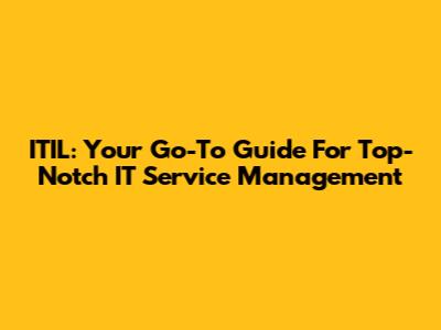 ITIL: Your Go-To Guide For Top-Notch IT Service Management