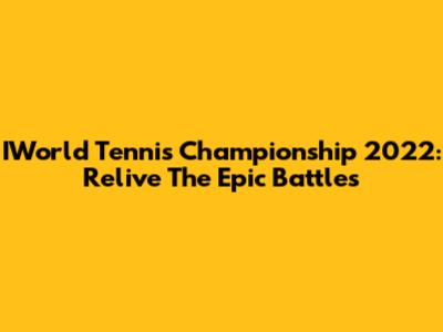 IWorld Tennis Championship 2022: Relive The Epic Battles