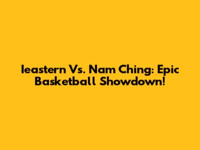 Ieastern Vs. Nam Ching: Epic Basketball Showdown!