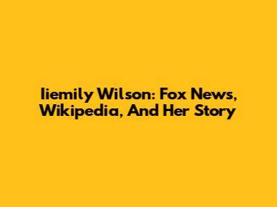 Iiemily Wilson: Fox News, Wikipedia, And Her Story