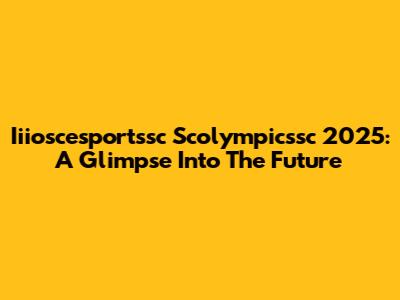 Iiioscesportssc Scolympicssc 2025: A Glimpse Into The Future