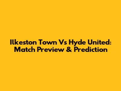 Ilkeston Town Vs Hyde United: Match Preview & Prediction