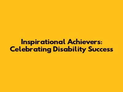 Inspirational Achievers: Celebrating Disability Success