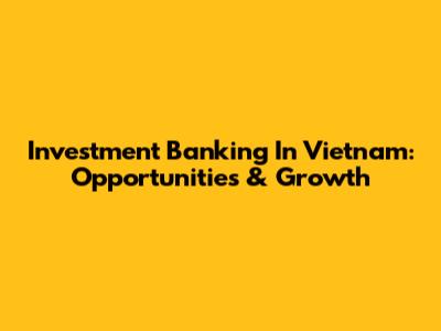 Investment Banking In Vietnam: Opportunities & Growth