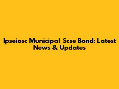 Ipseiosc Municipal Scse Bond: Latest News & Updates