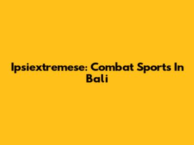 Ipsiextremese: Combat Sports In Bali
