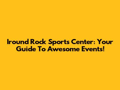 Iround Rock Sports Center: Your Guide To Awesome Events!
