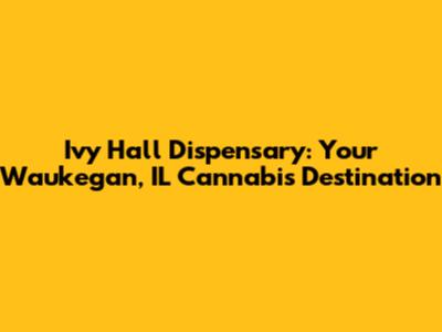 Ivy Hall Dispensary: Your Waukegan, IL Cannabis Destination