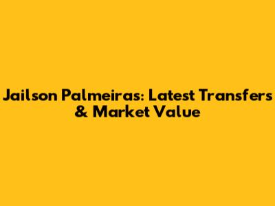 Jailson Palmeiras: Latest Transfers & Market Value