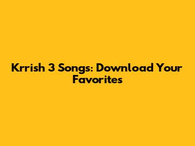 Krrish 3 Songs: Download Your Favorites