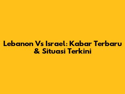 Lebanon Vs Israel: Kabar Terbaru & Situasi Terkini