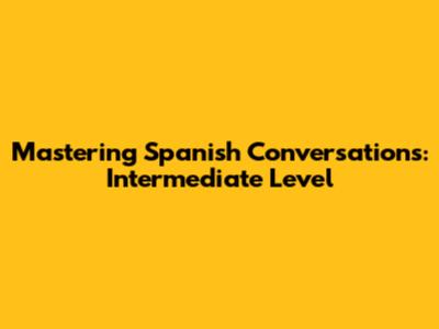 Mastering Spanish Conversations: Intermediate Level