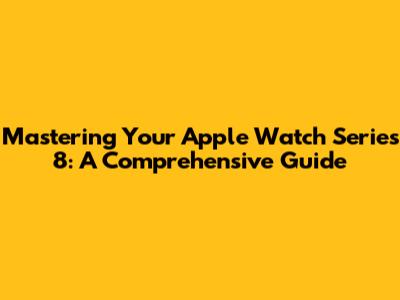 Mastering Your Apple Watch Series 8: A Comprehensive Guide