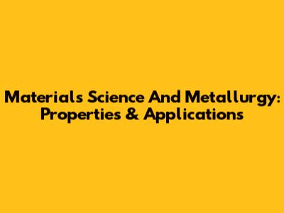 Materials Science And Metallurgy: Properties & Applications