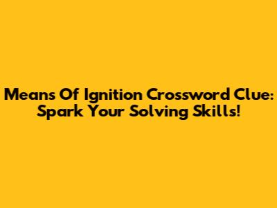Means Of Ignition Crossword Clue: Spark Your Solving Skills!