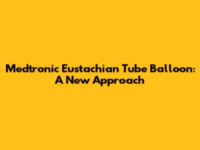 Medtronic Eustachian Tube Balloon: A New Approach