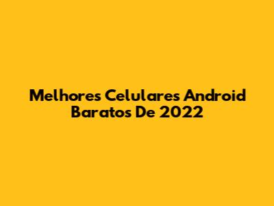 Melhores Celulares Android Baratos De 2022