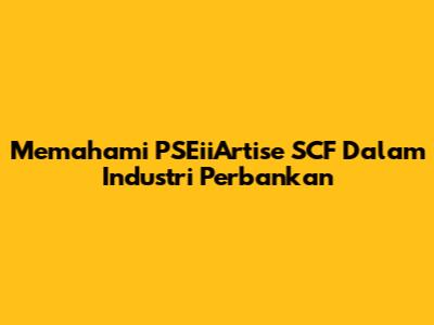 Memahami PSEiiArtise SCF Dalam Industri Perbankan