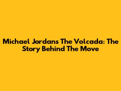 Michael Jordan's The Volcada: The Story Behind The Move