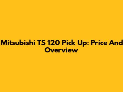 Mitsubishi TS 120 Pick Up: Price And Overview