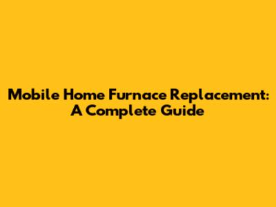 Mobile Home Furnace Replacement: A Complete Guide