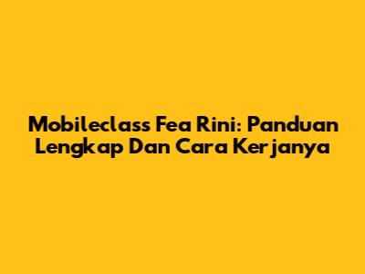 Mobileclass Fea Rini: Panduan Lengkap Dan Cara Kerjanya